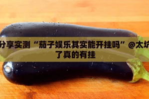分享实测“茄子娱乐其实能开挂吗”@太坑了真的有挂