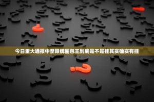 今日重大通报中至赣牌圈包王到底是不是挂其实确实有挂