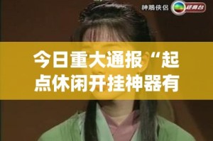 今日重大通报“起点休闲开挂神器有没有挂”(确实有挂)