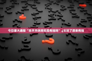 今日重大通报“乐天天休闲究竟有挂吗”√太坑了原来有挂