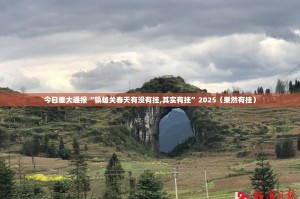 今日重大通报“镇雄关春天有没有挂,其实有挂”2025（果然有挂）