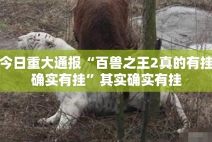 今日重大通报“百兽之王2真的有挂确实有挂”其实确实有挂