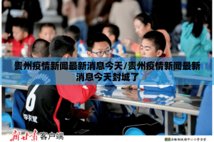 贵州疫情新闻最新消息今天/贵州疫情新闻最新消息今天封城了