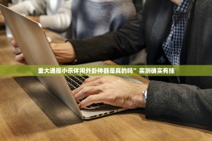 重大通报小乐休闲外卦神器是真的吗”实测确实有挂