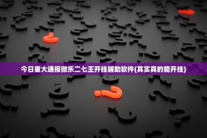 今日重大通报微乐二七王开挂辅助软件(其实真的能开挂)