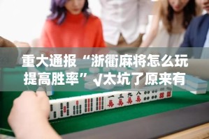 重大通报“浙衢麻将怎么玩提高胜率”√太坑了原来有挂