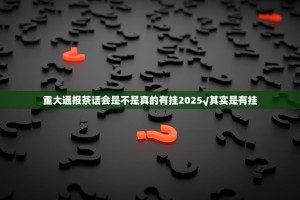 重大通报茶话会是不是真的有挂2025√其实是有挂