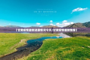 【甘肃疫情最新进展情况今天/甘肃疫情最新情报】