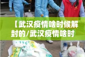 【武汉疫情啥时候解封的/武汉疫情啥时候解封的最新消息】