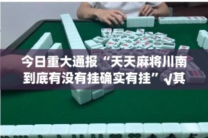 今日重大通报“天天麻将川南到底有没有挂确实有挂”√其实是有挂