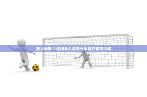 重大通报鷗動休闲怎么装挂分享真的有挂给你