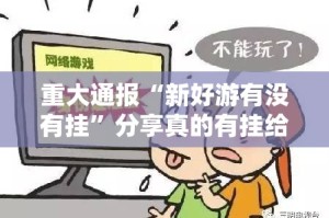 重大通报“新好游有没有挂”分享真的有挂给你