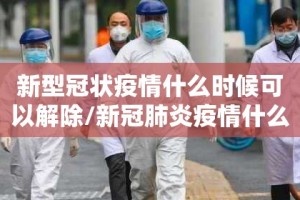 新型冠状疫情什么时候可以解除/新冠肺炎疫情什么时候可以解除