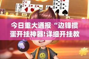 今日重大通报“边锋掼蛋开挂神器!详细开挂教程”(原来确实是有挂)