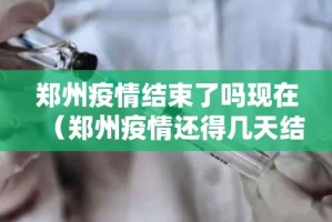 郑州疫情结束了吗现在（郑州疫情还得几天结束）