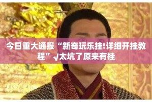 今日重大通报“新奇玩乐挂!详细开挂教程”√太坑了原来有挂