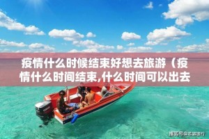 疫情什么时候结束好想去旅游（疫情什么时间结束,什么时间可以出去）