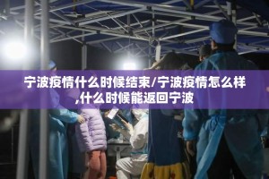 宁波疫情什么时候结束/宁波疫情怎么样,什么时候能返回宁波