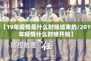 【19年疫情是什么时候结束的/2019年疫情什么时候开始】