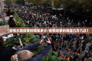 【疫情大致结束时间是多少/疫情结束时间是几月几日】