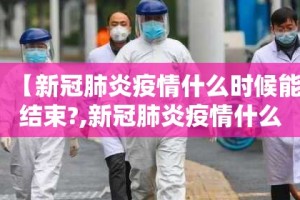 【新冠肺炎疫情什么时候能结束?,新冠肺炎疫情什么时候能结束啊】