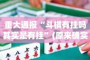 重大通报“斗棋有挂吗其实是有挂”(原来确实是有挂)