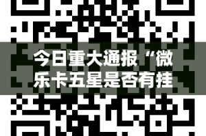 今日重大通报“微乐卡五星是否有挂”2025（果然有挂）