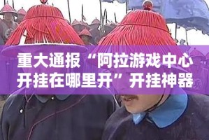 重大通报“阿拉游戏中心开挂在哪里开”开挂神器