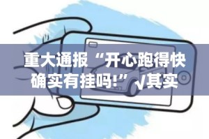 重大通报“开心跑得快确实有挂吗!”√其实是有挂
