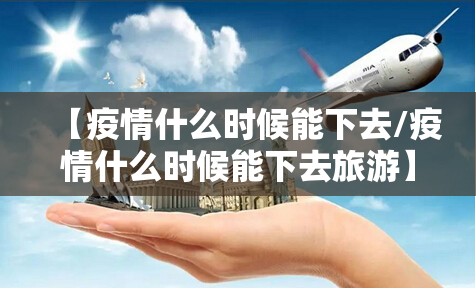 【疫情什么时候能下去/疫情什么时候能下去旅游】