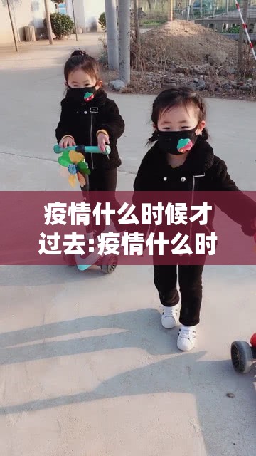 疫情什么时候才过去:疫情什么时候才过去呢