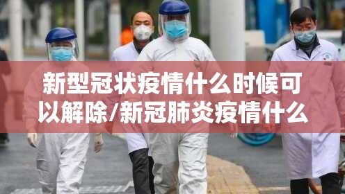 新型冠状疫情什么时候可以解除/新冠肺炎疫情什么时候可以解除