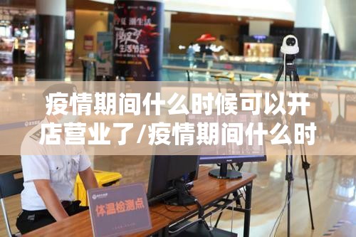 疫情期间什么时候可以开店营业了/疫情期间什么时候可以开店营业