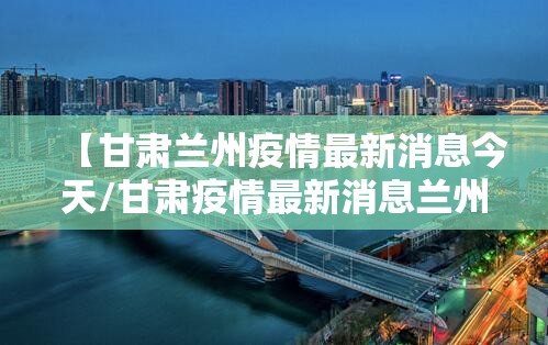 【甘肃兰州疫情最新消息今天/甘肃疫情最新消息兰州疫情】