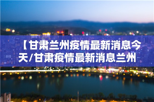 【甘肃兰州疫情最新消息今天/甘肃疫情最新消息兰州疫情】