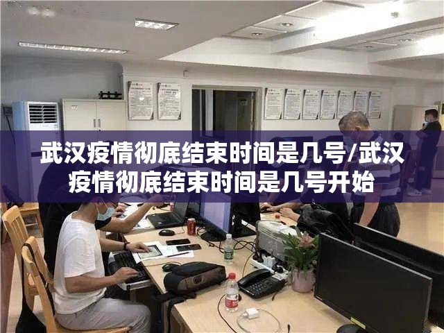 武汉疫情彻底结束时间是几号/武汉疫情彻底结束时间是几号开始