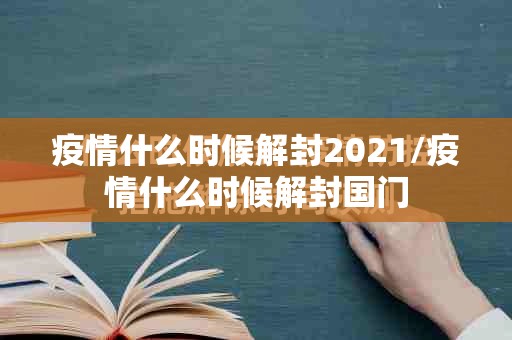 疫情什么时候解封2021/疫情什么时候解封国门