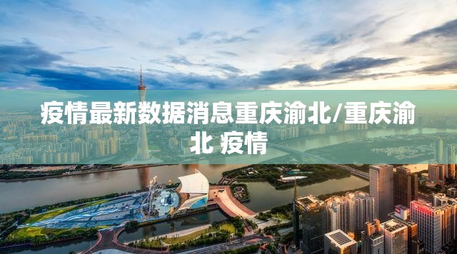 疫情最新数据消息重庆渝北/重庆渝北 疫情