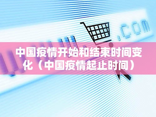 中国疫情开始和结束时间变化（中国疫情起止时间）
