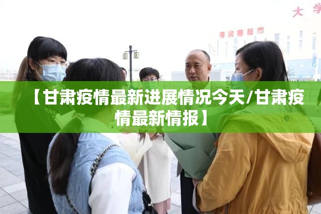 【甘肃疫情最新进展情况今天/甘肃疫情最新情报】