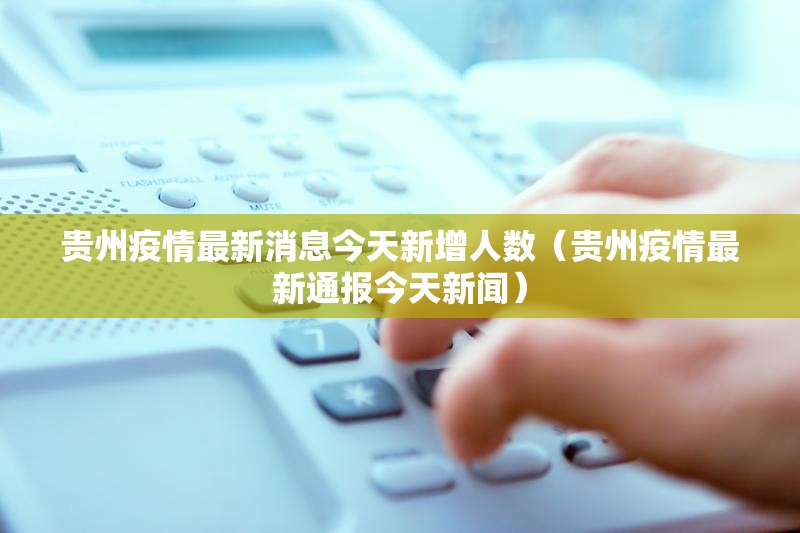 贵州疫情最新消息今天新增人数（贵州疫情最新通报今天新闻）