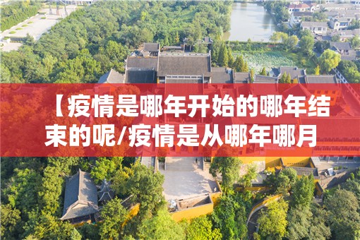 【疫情是哪年开始的哪年结束的呢/疫情是从哪年哪月开始的】