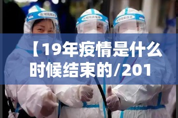 【19年疫情是什么时候结束的/2019年疫情什么时候开始】