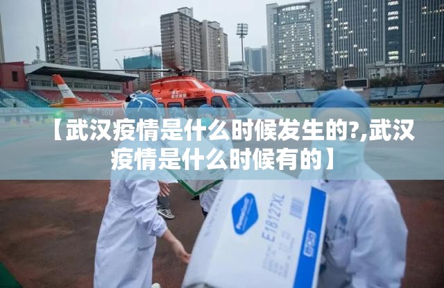 【武汉疫情是什么时候发生的?,武汉疫情是什么时候有的】