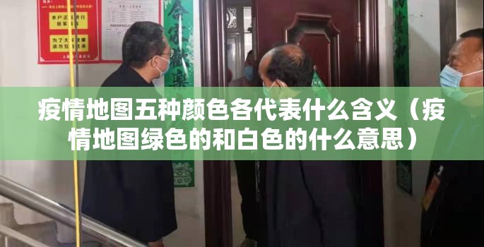 疫情地图五种颜色各代表什么含义（疫情地图绿色的和白色的什么意思）