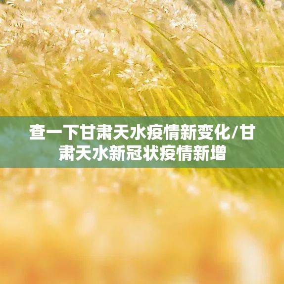 查一下甘肃天水疫情新变化/甘肃天水新冠状疫情新增