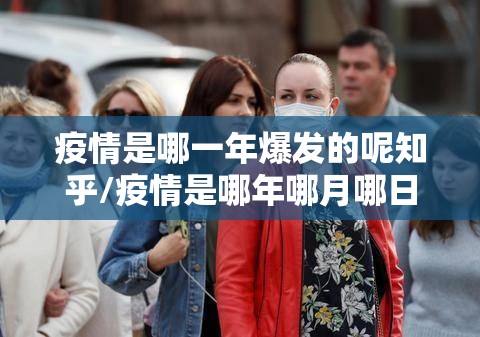 疫情是哪一年爆发的呢知乎/疫情是哪年哪月哪日爆发的