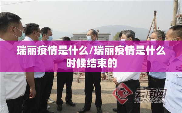 瑞丽疫情是什么/瑞丽疫情是什么时候结束的