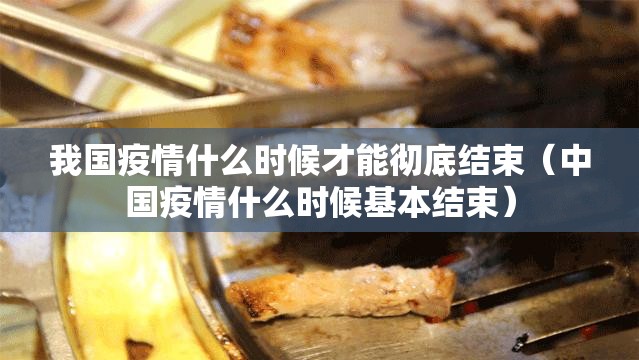 我国疫情什么时候才能彻底结束（中国疫情什么时候基本结束）