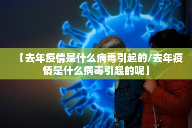 【去年疫情是什么病毒引起的/去年疫情是什么病毒引起的呢】